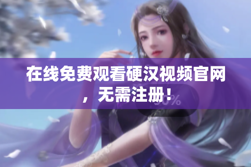 在线免费观看硬汉视频官网，无需注册！