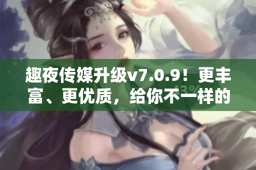 趣夜传媒升级v7.0.9！更丰富、更优质，给你不一样的夜生活！