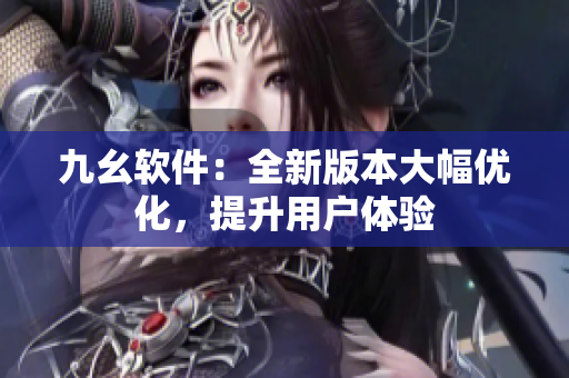 九幺软件：全新版本大幅优化，提升用户体验