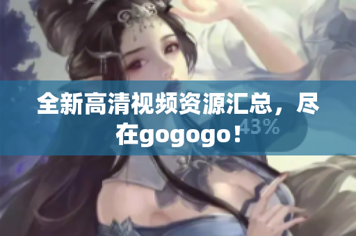 全新高清视频资源汇总，尽在gogogo！