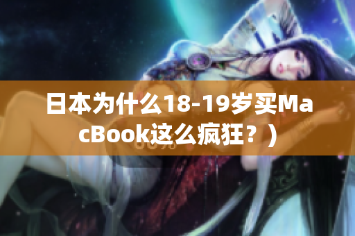 日本为什么18-19岁买MacBook这么疯狂？)