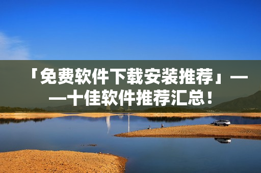 「免费软件下载安装推荐」——十佳软件推荐汇总！