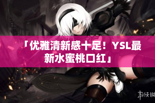 「优雅清新感十足！YSL最新水蜜桃口红」