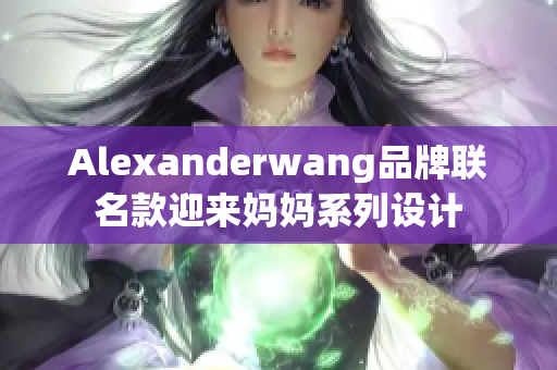 Alexanderwang品牌联名款迎来妈妈系列设计