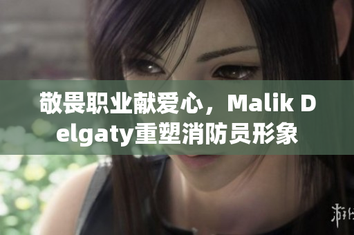 敬畏职业献爱心，Malik Delgaty重塑消防员形象