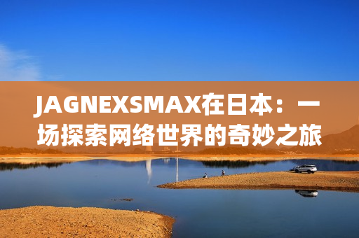 JAGNEXSMAX在日本：一场探索网络世界的奇妙之旅