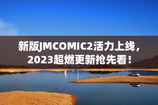 新版JMCOMIC2活力上线，2023超燃更新抢先看！