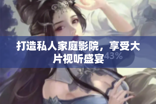 打造私人家庭影院，享受大片视听盛宴