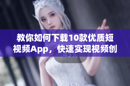 教你如何下载10款优质短视频App，快速实现视频创作