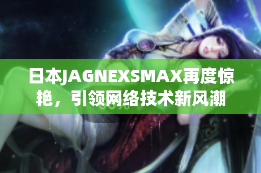 日本JAGNEXSMAX再度惊艳，引领网络技术新风潮
