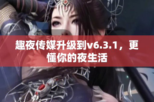 趣夜传媒升级到v6.3.1，更懂你的夜生活