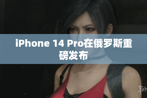 iPhone 14 Pro在俄罗斯重磅发布