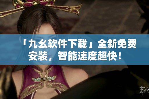 「九幺软件下载」全新免费安装，智能速度超快！