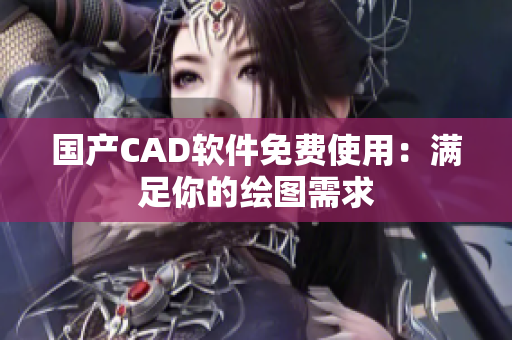 国产CAD软件免费使用：满足你的绘图需求