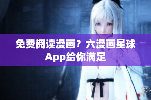 免费阅读漫画？六漫画星球App给你满足