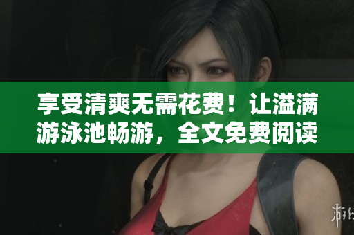 享受清爽无需花费！让溢满游泳池畅游，全文免费阅读