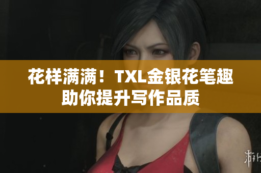 花样满满！TXL金银花笔趣助你提升写作品质