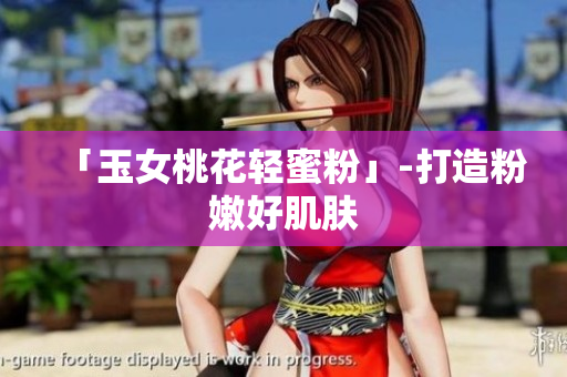「玉女桃花轻蜜粉」-打造粉嫩好肌肤