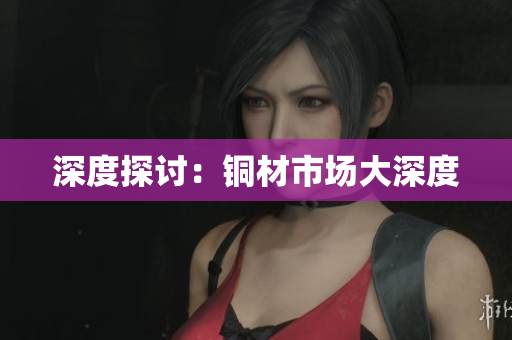 深度探讨：铜材市场大深度