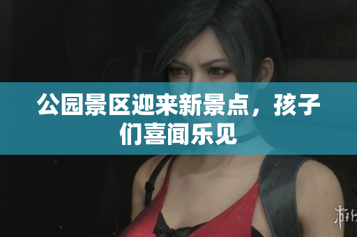 公园景区迎来新景点，孩子们喜闻乐见