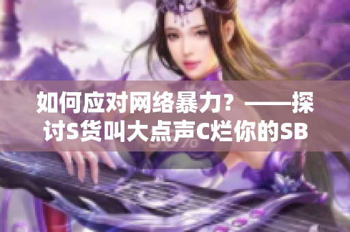 如何应对网络暴力？——探讨S货叫大点声C烂你的SB事件启示