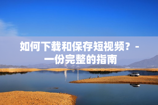 如何下载和保存短视频？- 一份完整的指南