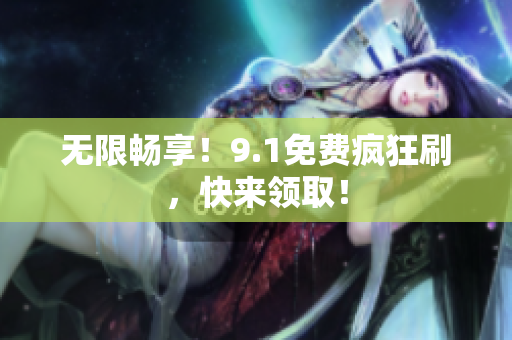无限畅享！9.1免费疯狂刷，快来领取！