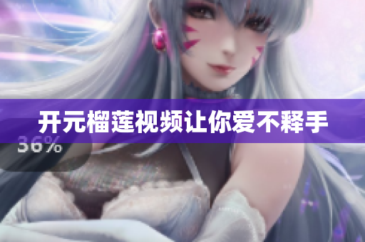 开元榴莲视频让你爱不释手