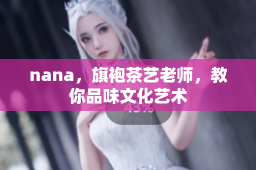 nana，旗袍茶艺老师，教你品味文化艺术