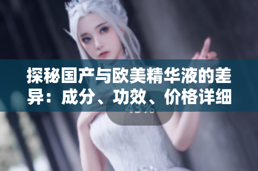 探秘国产与欧美精华液的差异：成分、功效、价格详细对比