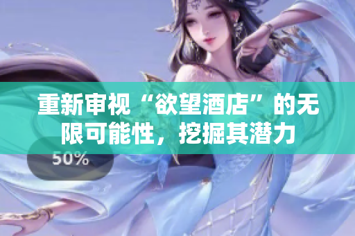 重新审视“欲望酒店”的无限可能性，挖掘其潜力