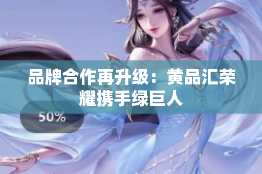 品牌合作再升级：黄品汇荣耀携手绿巨人