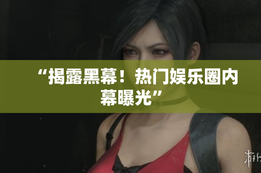 “揭露黑幕！热门娱乐圈内幕曝光”