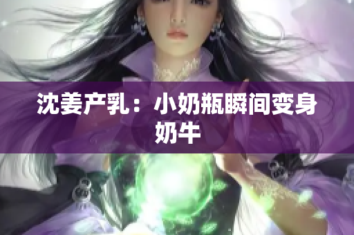 沈姜产乳：小奶瓶瞬间变身奶牛