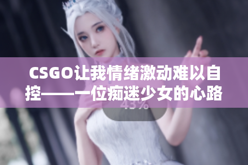 CSGO让我情绪激动难以自控——一位痴迷少女的心路历程