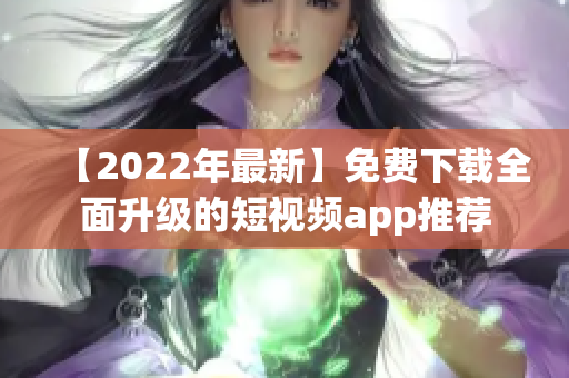 【2022年最新】免费下载全面升级的短视频app推荐