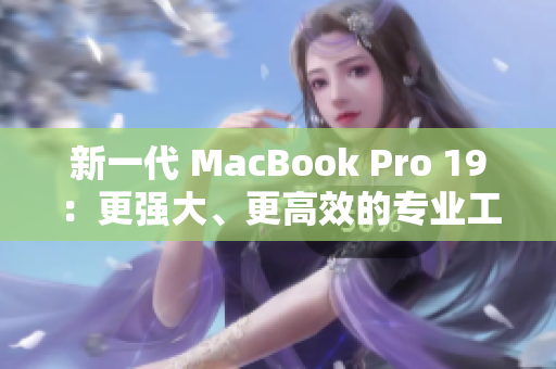 新一代 MacBook Pro 19：更强大、更高效的专业工具