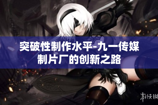 突破性制作水平-九一传媒制片厂的创新之路