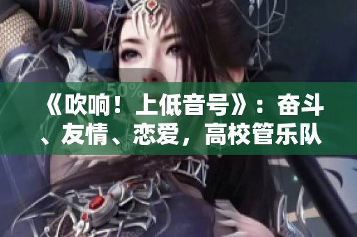 《吹响！上低音号》：奋斗、友情、恋爱，高校管乐队活力青春。