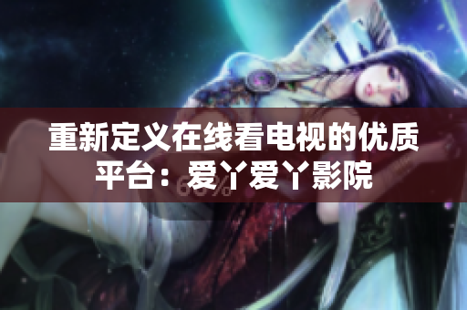 重新定义在线看电视的优质平台：爱丫爱丫影院
