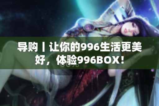导购丨让你的996生活更美好，体验996BOX！