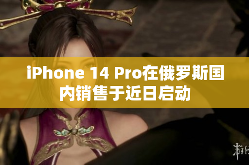 iPhone 14 Pro在俄罗斯国内销售于近日启动