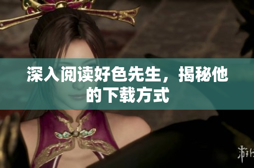 深入阅读好色先生，揭秘他的下载方式