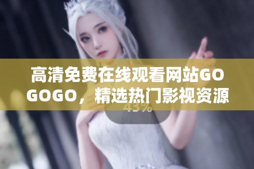 高清免费在线观看网站GOGOGO，精选热门影视资源