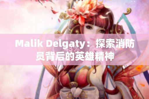 Malik Delgaty：探索消防员背后的英雄精神