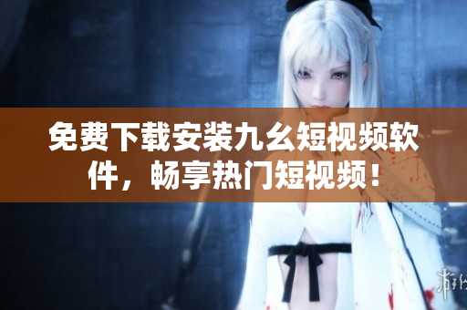 免费下载安装九幺短视频软件，畅享热门短视频！