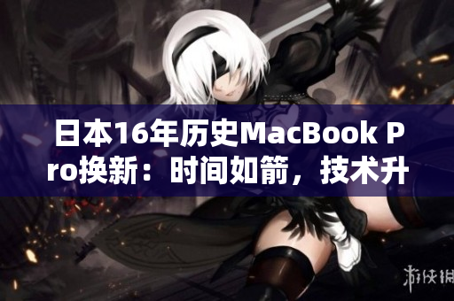 日本16年历史MacBook Pro换新：时间如箭，技术升级不停歇