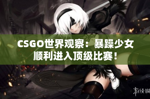 CSGO世界观察：暴躁少女顺利进入顶级比赛！