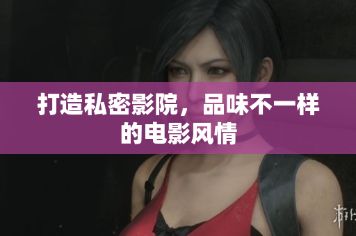 打造私密影院，品味不一样的电影风情