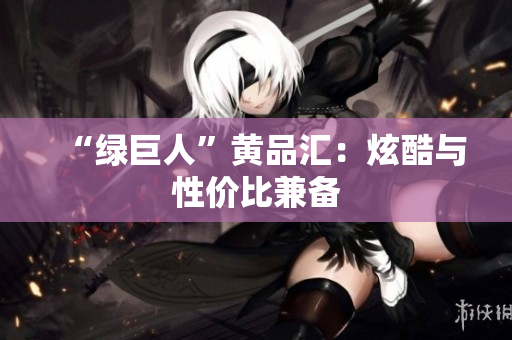 “绿巨人”黄品汇：炫酷与性价比兼备